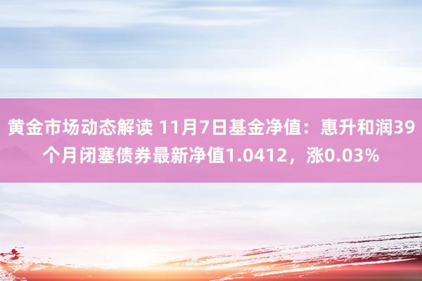 黄金市场动态解读 11月7日基金净值：惠升和润39个月闭塞债券最新净值1.0412，涨0.03%