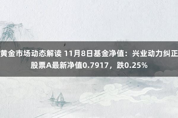 黄金市场动态解读 11月8日基金净值：兴业动力纠正股票A最新净值0.7917，跌0.25%