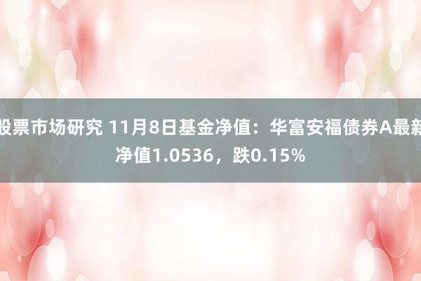 股票市场研究 11月8日基金净值：华富安福债券A最新净值1.0536，跌0.15%