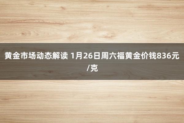 黄金市场动态解读 1月26日周六福黄金价钱836元/克