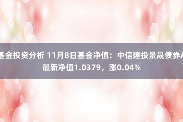 基金投资分析 11月8日基金净值：中信建投景晟债券A最新净值1.0379，涨0.04%