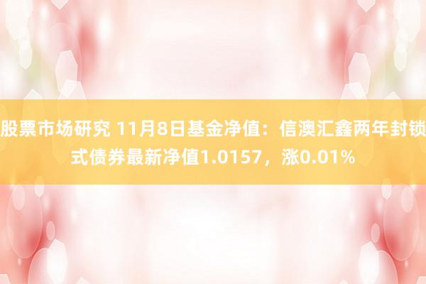 股票市场研究 11月8日基金净值：信澳汇鑫两年封锁式债券最新净值1.0157，涨0.01%