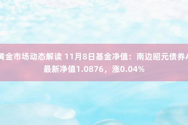 黄金市场动态解读 11月8日基金净值：南边昭元债券A最新净值1.0876，涨0.04%