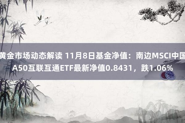 黄金市场动态解读 11月8日基金净值：南边MSCI中国A50互联互通ETF最新净值0.8431，跌1.06%