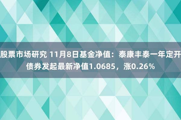 股票市场研究 11月8日基金净值：泰康丰泰一年定开债券发起最新净值1.0685，涨0.26%