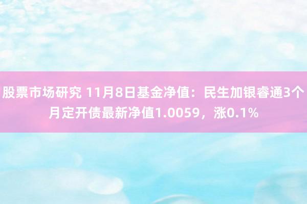 股票市场研究 11月8日基金净值：民生加银睿通3个月定开债最新净值1.0059，涨0.1%