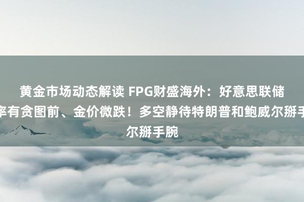 黄金市场动态解读 FPG财盛海外：好意思联储利率有贪图前、金价微跌！多空静待特朗普和鲍威尔掰手腕