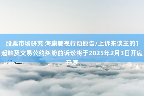 股票市场研究 海康威视行动原告/上诉东谈主的1起触及交易公约纠纷的诉讼将于2025年2月3日开庭