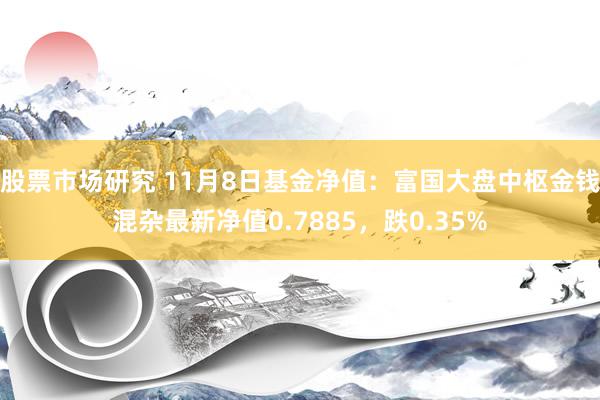 股票市场研究 11月8日基金净值：富国大盘中枢金钱混杂最新净值0.7885，跌0.35%