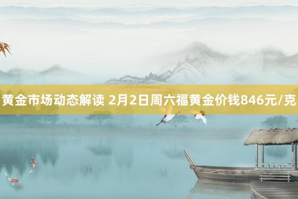 黄金市场动态解读 2月2日周六福黄金价钱846元/克