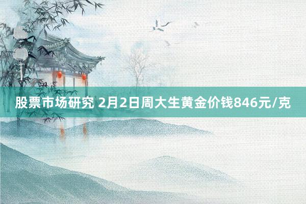 股票市场研究 2月2日周大生黄金价钱846元/克