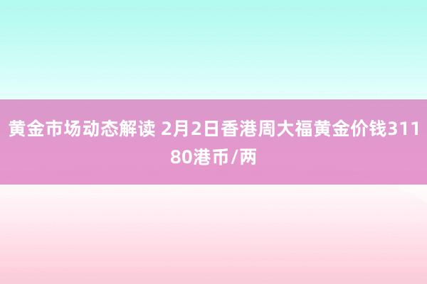 黄金市场动态解读 2月2日香港周大福黄金价钱31180港币/两