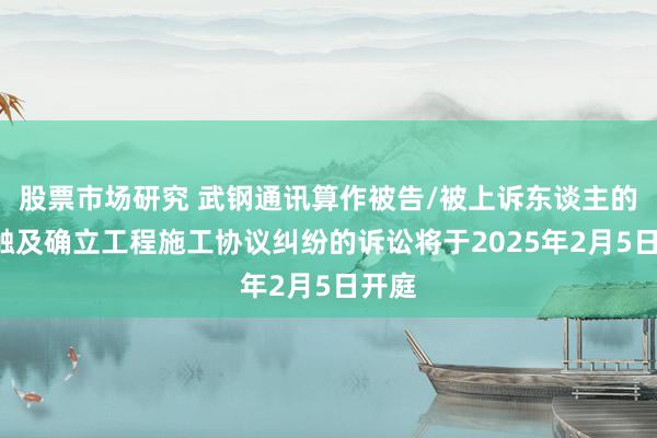 股票市场研究 武钢通讯算作被告/被上诉东谈主的1起触及确立工程施工协议纠纷的诉讼将于2025年2月5日开庭