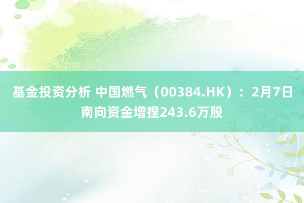 基金投资分析 中国燃气（00384.HK）：2月7日南向资金增捏243.6万股