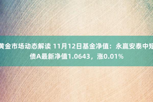 黄金市场动态解读 11月12日基金净值：永赢安泰中短债A最新净值1.0643，涨0.01%