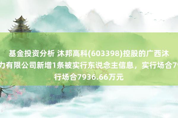 基金投资分析 沐邦高科(603398)控股的广西沐邦高科新动力有限公司新增1条被实行东说念主信息，实行场合7936.66万元