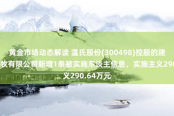 黄金市场动态解读 温氏股份(300498)控股的建平温氏农牧有限公司新增1条被实施东谈主信息，实施主义290.64万元