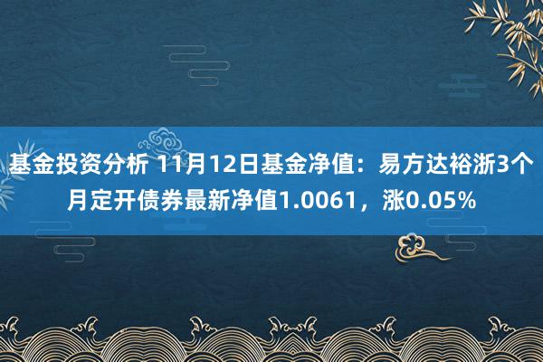 基金投资分析 11月12日基金净值：易方达裕浙3个月定开债券最新净值1.0061，涨0.05%