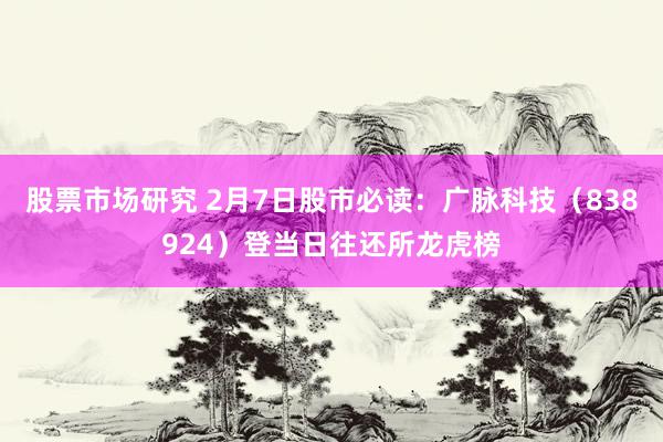 股票市场研究 2月7日股市必读：广脉科技（838924）登当日往还所龙虎榜