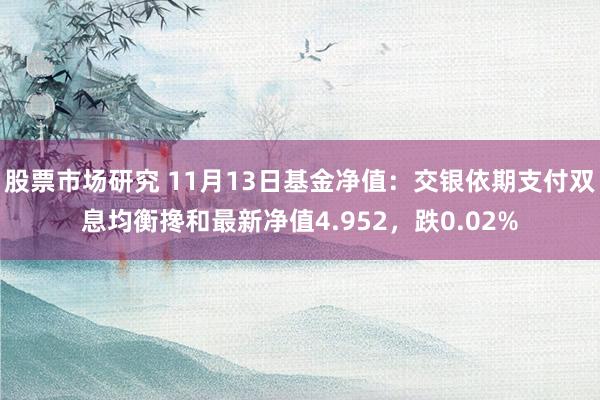 股票市场研究 11月13日基金净值：交银依期支付双息均衡搀和最新净值4.952，跌0.02%