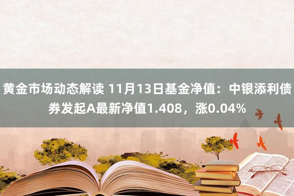 黄金市场动态解读 11月13日基金净值：中银添利债券发起A最新净值1.408，涨0.04%