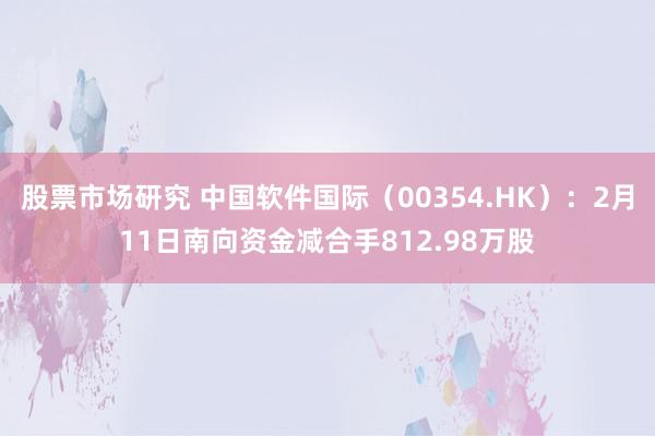 股票市场研究 中国软件国际（00354.HK）：2月11日南向资金减合手812.98万股