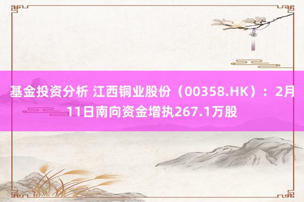 基金投资分析 江西铜业股份（00358.HK）：2月11日南向资金增执267.1万股