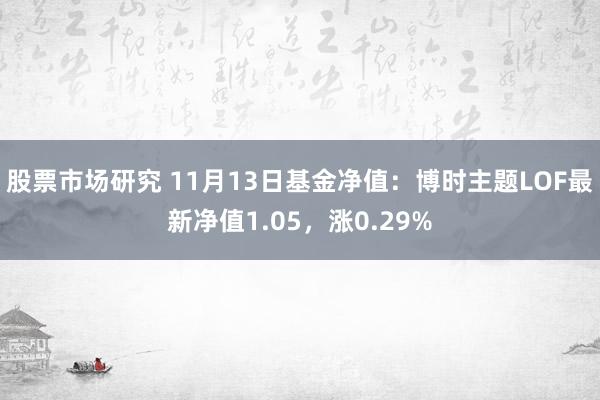 股票市场研究 11月13日基金净值：博时主题LOF最新净值1.05，涨0.29%