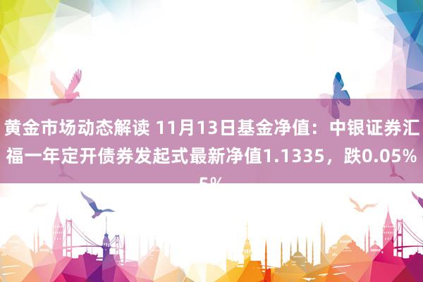 黄金市场动态解读 11月13日基金净值：中银证券汇福一年定开债券发起式最新净值1.1335，跌0.05%