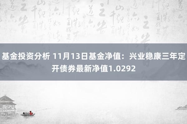 基金投资分析 11月13日基金净值：兴业稳康三年定开债券最新净值1.0292