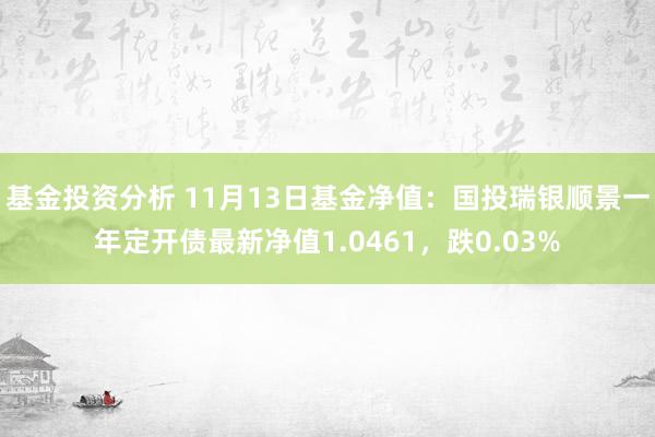 基金投资分析 11月13日基金净值：国投瑞银顺景一年定开债最新净值1.0461，跌0.03%