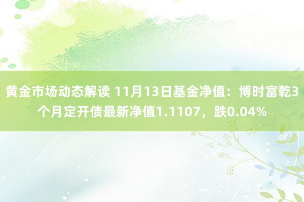 黄金市场动态解读 11月13日基金净值：博时富乾3个月定开债最新净值1.1107，跌0.04%