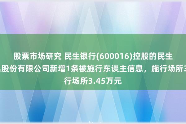 股票市场研究 民生银行(600016)控股的民生金融租出股份有限公司新增1条被施行东谈主信息，施行场所3.45万元