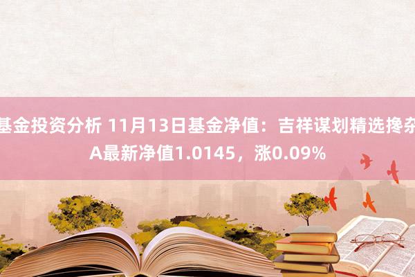 基金投资分析 11月13日基金净值：吉祥谋划精选搀杂A最新净值1.0145，涨0.09%