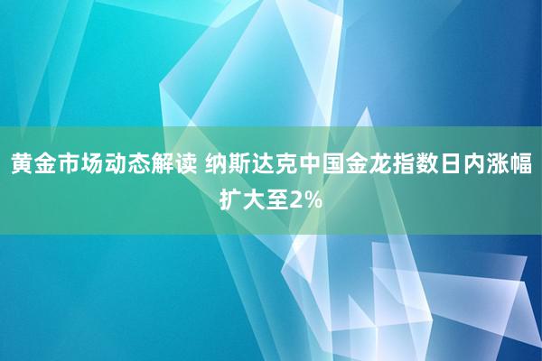 黄金市场动态解读 纳斯达克中国金龙指数日内涨幅扩大至2%