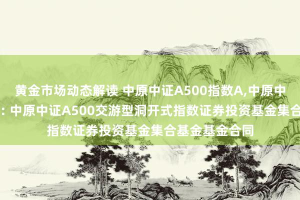 黄金市场动态解读 中原中证A500指数A,中原中证A500指数C: 中原中证A500交游型洞开式指数证券投资基金集合基金基金合同