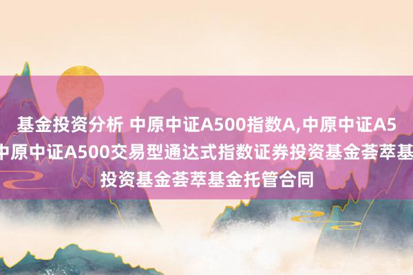 基金投资分析 中原中证A500指数A,中原中证A500指数C: 中原中证A500交易型通达式指数证券投资基金荟萃基金托管合同