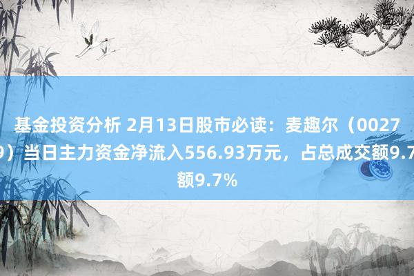 基金投资分析 2月13日股市必读：麦趣尔（002719）当日主力资金净流入556.93万元，占总成交额9.7%