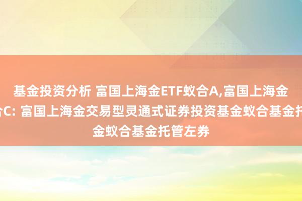 基金投资分析 富国上海金ETF蚁合A,富国上海金ETF蚁合C: 富国上海金交易型灵通式证券投资基金蚁合基金托管左券