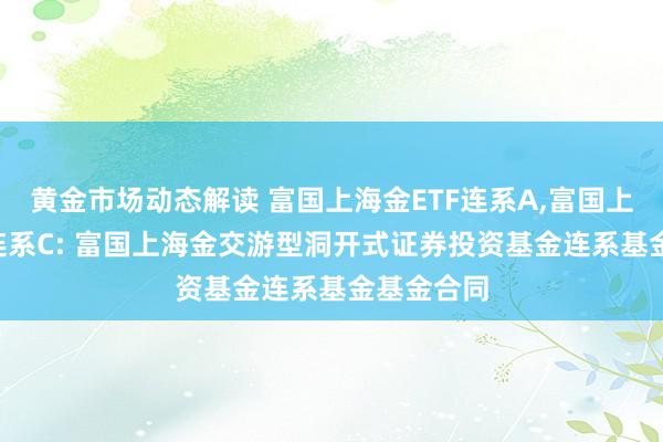 黄金市场动态解读 富国上海金ETF连系A,富国上海金ETF连系C: 富国上海金交游型洞开式证券投资基金连系基金基金合同