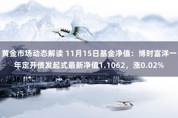 黄金市场动态解读 11月15日基金净值：博时富洋一年定开债发起式最新净值1.1062，涨0.02%