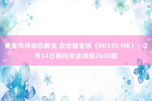 黄金市场动态解读 念念捷全球（00330.HK）：2月14日南向资金减捏2600股