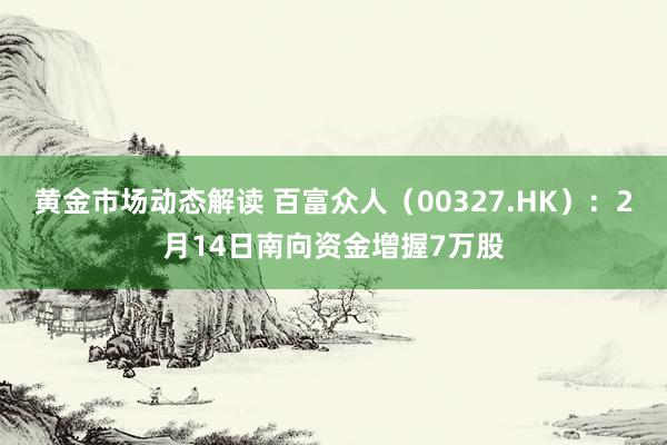 黄金市场动态解读 百富众人（00327.HK）：2月14日南向资金增握7万股