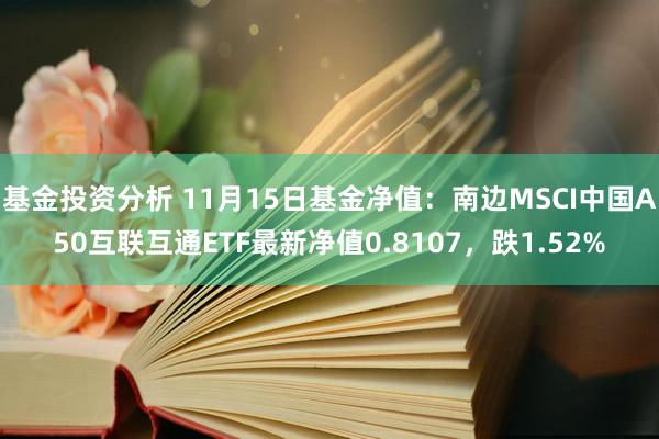 基金投资分析 11月15日基金净值：南边MSCI中国A50互联互通ETF最新净值0.8107，跌1.52%