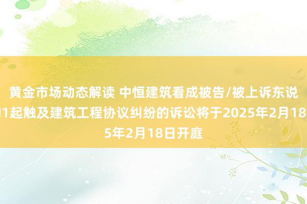 黄金市场动态解读 中恒建筑看成被告/被上诉东说念主的1起触及建筑工程协议纠纷的诉讼将于2025年2月18日开庭