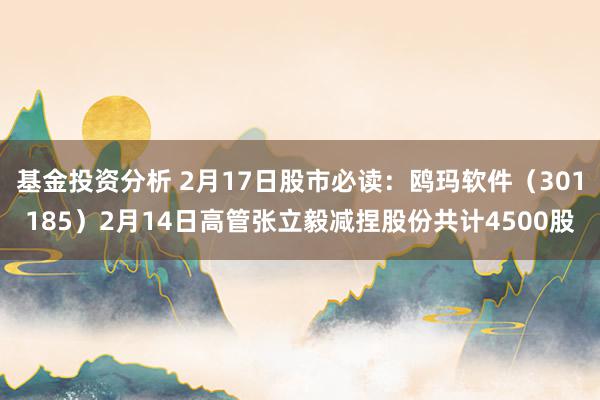 基金投资分析 2月17日股市必读：鸥玛软件（301185）2月14日高管张立毅减捏股份共计4500股