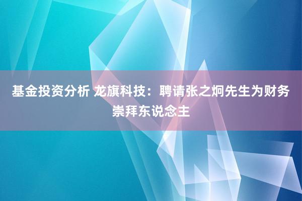 基金投资分析 龙旗科技：聘请张之炯先生为财务崇拜东说念主