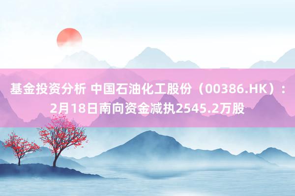 基金投资分析 中国石油化工股份（00386.HK）：2月18日南向资金减执2545.2万股