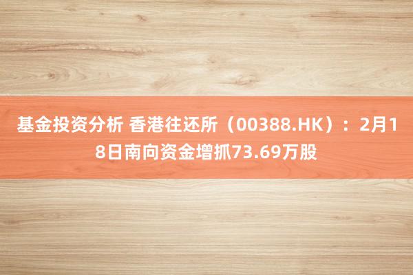 基金投资分析 香港往还所（00388.HK）：2月18日南向资金增抓73.69万股