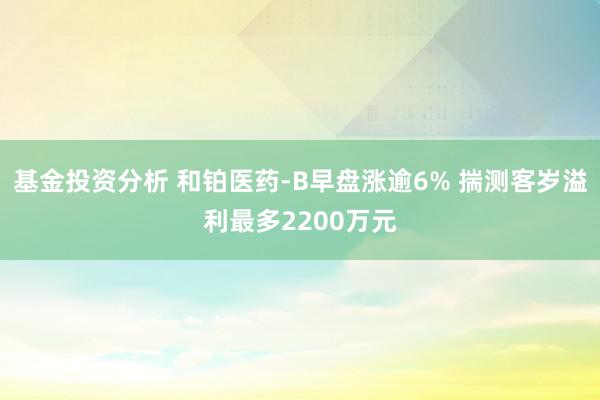 基金投资分析 和铂医药-B早盘涨逾6% 揣测客岁溢利最多2200万元